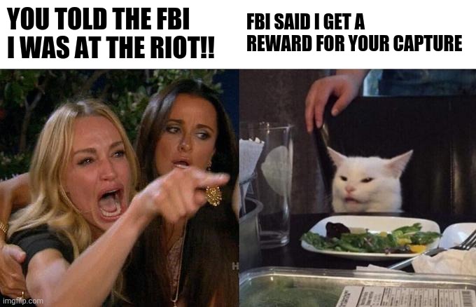 Trumpers  attacks capitol | YOU TOLD THE FBI I WAS AT THE RIOT!! FBI SAID I GET A REWARD FOR YOUR CAPTURE | image tagged in memes,woman yelling at cat,funny,lol so funny,lmao | made w/ Imgflip meme maker