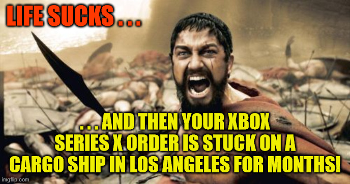 Life Sucks without your XBOX SERIES X | LIFE SUCKS . . . . . . AND THEN YOUR XBOX SERIES X ORDER IS STUCK ON A CARGO SHIP IN LOS ANGELES FOR MONTHS! | image tagged in memes,sparta leonidas,xbox,pandemic,lost mail | made w/ Imgflip meme maker