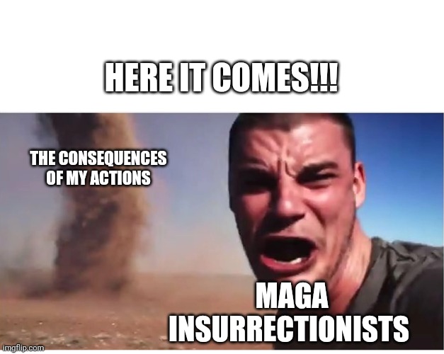 Here it come meme | HERE IT COMES!!! THE CONSEQUENCES OF MY ACTIONS; MAGA INSURRECTIONISTS | image tagged in here it come meme,maga,riots,karma | made w/ Imgflip meme maker