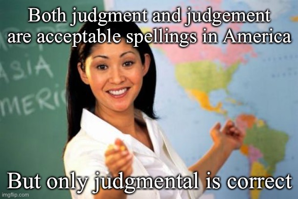 When the teacher tells you that spelling counts | Both judgment and judgement are acceptable spellings in America; But only judgmental is correct | image tagged in memes,unhelpful high school teacher,spelling | made w/ Imgflip meme maker