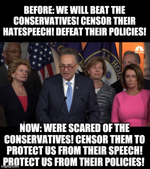 Never let a crisis go to waste, right?.. | BEFORE: WE WILL BEAT THE CONSERVATIVES! CENSOR THEIR HATESPEECH! DEFEAT THEIR POLICIES! NOW: WERE SCARED OF THE CONSERVATIVES! CENSOR THEM TO PROTECT US FROM THEIR SPEECH! PROTECT US FROM THEIR POLICIES! | image tagged in democrat congressmen | made w/ Imgflip meme maker