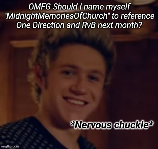 Niall Nervous Chuckle | OMFG Should I name myself "MidnightMemoriesOfChurch" to reference One Direction and RvB next month? | image tagged in niall nervous chuckle | made w/ Imgflip meme maker