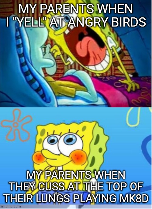 Spongebob Yell/Spongebob Shy | MY PARENTS WHEN I "YELL" AT ANGRY BIRDS; MY PARENTS WHEN THEY CUSS AT THE TOP OF THEIR LUNGS PLAYING MK8D | image tagged in spongebob yell/spongebob shy | made w/ Imgflip meme maker