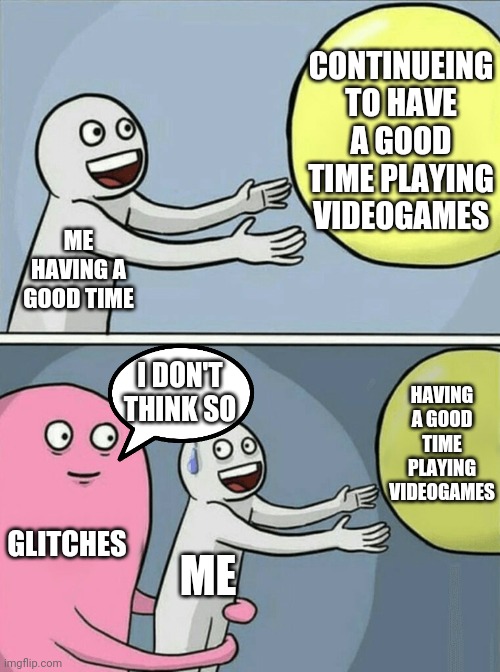 Glitchy | CONTINUEING TO HAVE A GOOD TIME PLAYING VIDEOGAMES; ME HAVING A GOOD TIME; I DON'T THINK SO; HAVING A GOOD TIME PLAYING VIDEOGAMES; GLITCHES; ME | image tagged in memes,running away balloon,video games | made w/ Imgflip meme maker