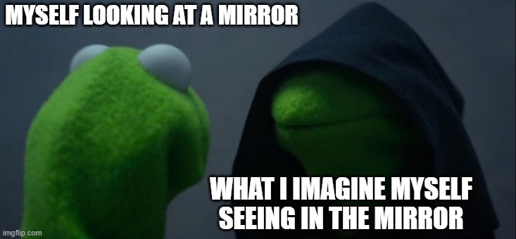 You are not what you think you are | MYSELF LOOKING AT A MIRROR; WHAT I IMAGINE MYSELF SEEING IN THE MIRROR | image tagged in memes,evil kermit | made w/ Imgflip meme maker