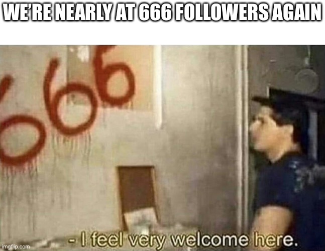 I know it’s 1666 and not 666 | WE’RE NEARLY AT 666 FOLLOWERS AGAIN | image tagged in i feel very welcome here,666 | made w/ Imgflip meme maker