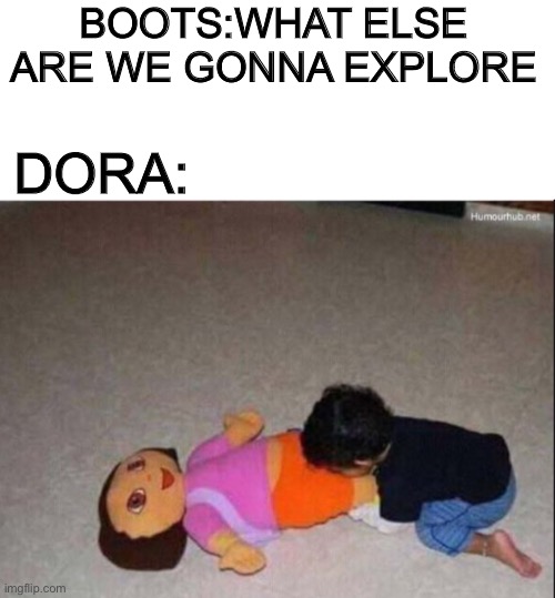 Dont ask why | BOOTS:WHAT ELSE ARE WE GONNA EXPLORE; DORA: | image tagged in dora the explorer | made w/ Imgflip meme maker