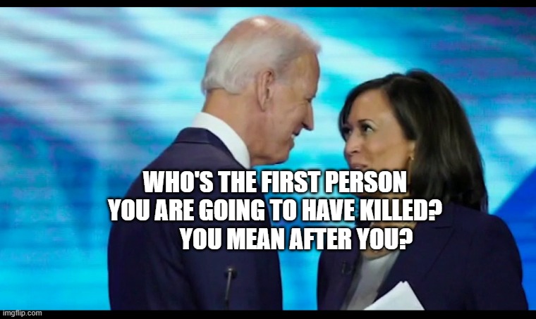 kamala and joe | WHO'S THE FIRST PERSON YOU ARE GOING TO HAVE KILLED?           YOU MEAN AFTER YOU? | image tagged in kamala and joe | made w/ Imgflip meme maker