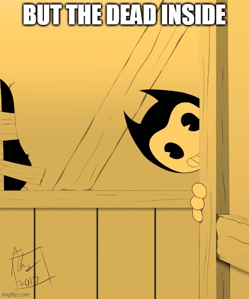 Some BatIM lyrics | BUT THE DEAD INSIDE | image tagged in bendy's watching you,bendy,music | made w/ Imgflip meme maker