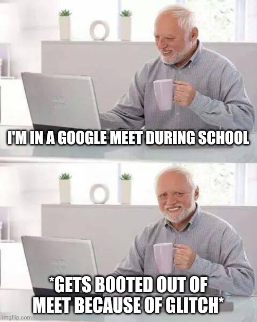 Hide the Pain Harold | I'M IN A GOOGLE MEET DURING SCHOOL; *GETS BOOTED OUT OF MEET BECAUSE OF GLITCH* | image tagged in memes,hide the pain harold | made w/ Imgflip meme maker