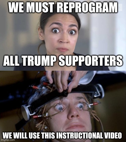 You Can't Make This Up | WE MUST REPROGRAM; ALL TRUMP SUPPORTERS; WE WILL USE THIS INSTRUCTIONAL VIDEO | image tagged in crazy alexandria ocasio-cortez,clockwork orange,donald trump | made w/ Imgflip meme maker