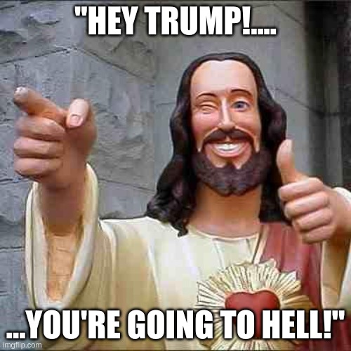 Buddy Christ - Trump going to Hell | "HEY TRUMP!.... ...YOU'RE GOING TO HELL!" | image tagged in buddy christ,trump,republicans,christian,hell,redemption | made w/ Imgflip meme maker