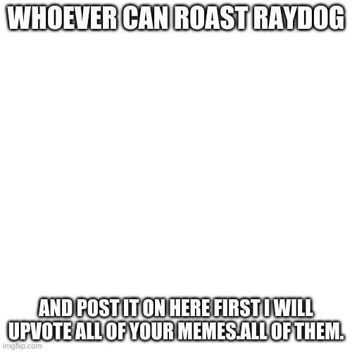 Blank Transparent Square | WHOEVER CAN ROAST RAYDOG; AND POST IT ON HERE FIRST I WILL UPVOTE ALL OF YOUR MEMES.ALL OF THEM. | image tagged in memes,blank transparent square,raydog | made w/ Imgflip meme maker