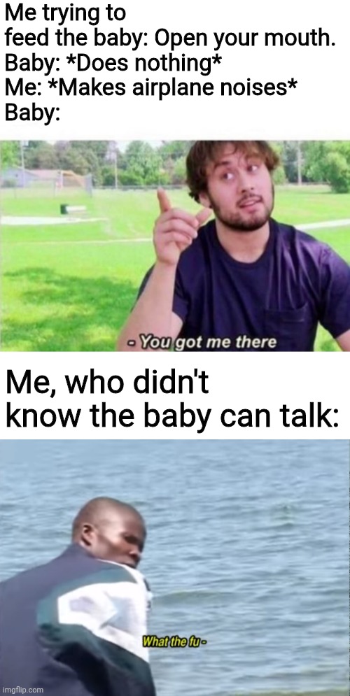 Me trying to feed the baby: Open your mouth.
Baby: *Does nothing*
Me: *Makes airplane noises*
Baby:; Me, who didn't know the baby can talk: | image tagged in --ah you got me there,what the fu-,airplane,baby,memes | made w/ Imgflip meme maker