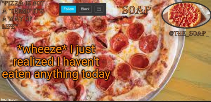 ;-; | *wheeze* I just realized I haven't eaten anything today | image tagged in soaps pizza template | made w/ Imgflip meme maker