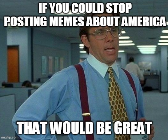 Bringing back an old template | IF YOU COULD STOP POSTING MEMES ABOUT AMERICA; THAT WOULD BE GREAT | image tagged in memes,that would be great | made w/ Imgflip meme maker