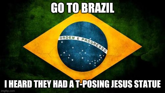 YOU'RE GOING TO BRAZIL | GO TO BRAZIL; I HEARD THEY HAD A T-POSING JESUS STATUE | image tagged in memes,funny,brazil,lol,you're going to brazil,jesus | made w/ Imgflip meme maker