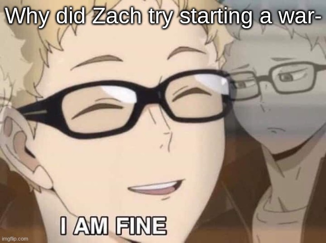 Tsukkishima I'm fine | Why did Zach try starting a war- | image tagged in tsukkishima i'm fine | made w/ Imgflip meme maker