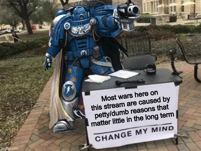 Change my mind (40k) | Most wars here on this stream are caused by petty/dumb reasons that matter little in the long term | image tagged in change my mind 40k | made w/ Imgflip meme maker