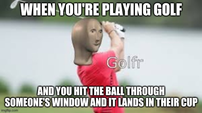 meme man golfer | WHEN YOU'RE PLAYING GOLF; AND YOU HIT THE BALL THROUGH SOMEONE'S WINDOW AND IT LANDS IN THEIR CUP | image tagged in meme man golfer | made w/ Imgflip meme maker