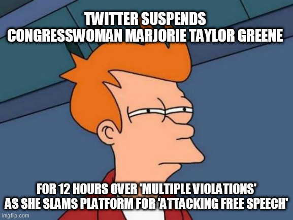 Futurama Fry | TWITTER SUSPENDS  CONGRESSWOMAN MARJORIE TAYLOR GREENE; FOR 12 HOURS OVER 'MULTIPLE VIOLATIONS' AS SHE SLAMS PLATFORM FOR 'ATTACKING FREE SPEECH' | image tagged in memes,futurama fry | made w/ Imgflip meme maker