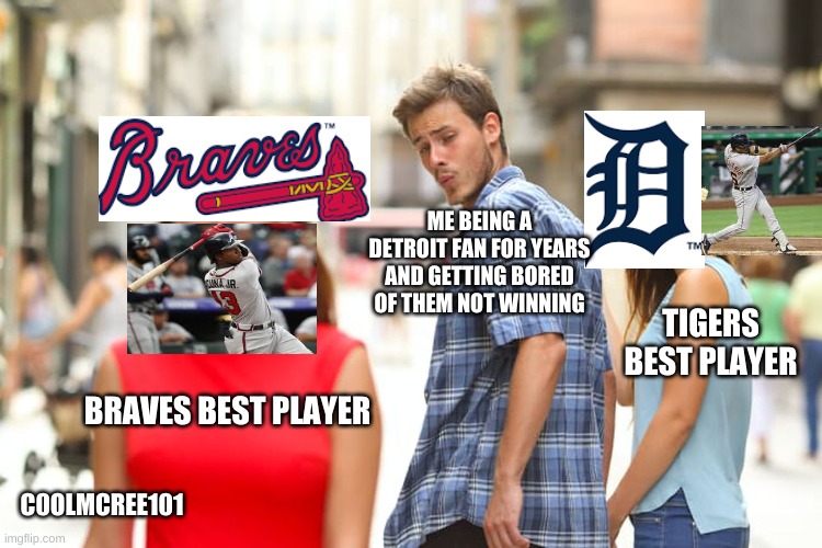 Distracted Boyfriend Meme | ME BEING A DETROIT FAN FOR YEARS AND GETTING BORED OF THEM NOT WINNING; TIGERS BEST PLAYER; BRAVES BEST PLAYER; C0OLMCREE101 | image tagged in memes,distracted boyfriend | made w/ Imgflip meme maker