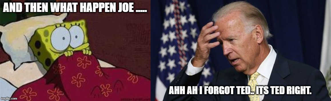 SPONGE BOB | AND THEN WHAT HAPPEN JOE ..... AHH AH I FORGOT TED.. ITS TED RIGHT. | image tagged in joe biden worries | made w/ Imgflip meme maker