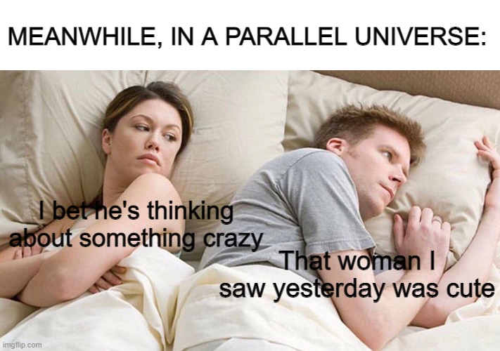 P A R R E L L E L  U N I V E R S E S | MEANWHILE, IN A PARALLEL UNIVERSE:; I bet he's thinking about something crazy; That woman I saw yesterday was cute | image tagged in memes,i bet he's thinking about other women | made w/ Imgflip meme maker