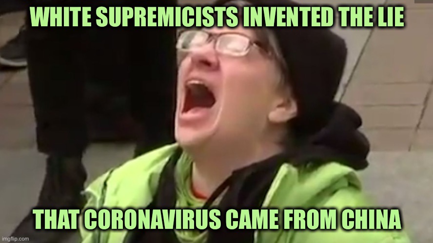 Screaming Liberal  | WHITE SUPREMICISTS INVENTED THE LIE THAT CORONAVIRUS CAME FROM CHINA | image tagged in screaming liberal | made w/ Imgflip meme maker