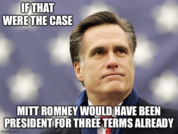 mitt romney | IF THAT WERE THE CASE MITT ROMNEY WOULD HAVE BEEN PRESIDENT FOR THREE TERMS ALREADY | image tagged in mitt romney | made w/ Imgflip meme maker