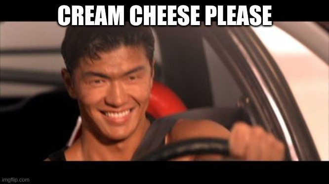 Cream Cheese |  CREAM CHEESE PLEASE | image tagged in memes,fast furious johnny tran | made w/ Imgflip meme maker
