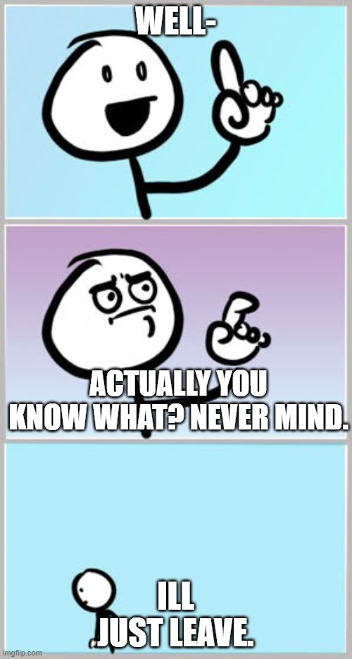 Well Nevermind | WELL- ILL JUST LEAVE. ACTUALLY YOU KNOW WHAT? NEVER MIND. | image tagged in well nevermind | made w/ Imgflip meme maker
