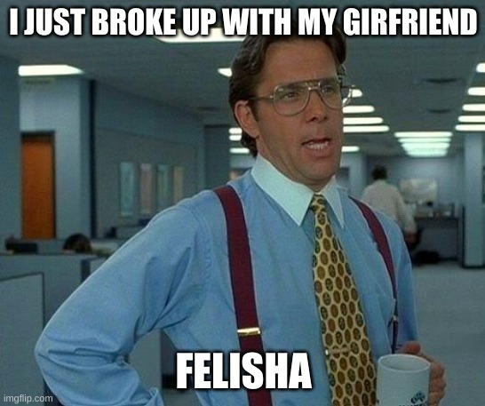 Felisha | I JUST BROKE UP WITH MY GIRFRIEND; FELISHA | image tagged in memes,that would be great | made w/ Imgflip meme maker