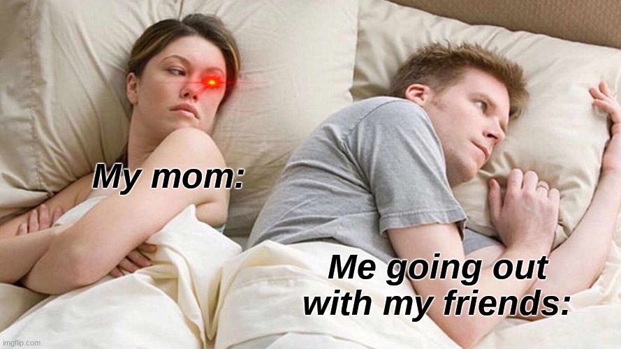 Mom Meme | My mom:; Me going out with my friends: | image tagged in memes,i bet he's thinking about other women | made w/ Imgflip meme maker