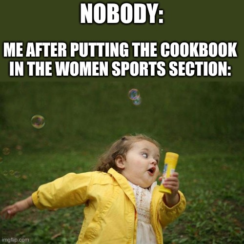girl running | NOBODY:; ME AFTER PUTTING THE COOKBOOK IN THE WOMEN SPORTS SECTION: | image tagged in girl running | made w/ Imgflip meme maker