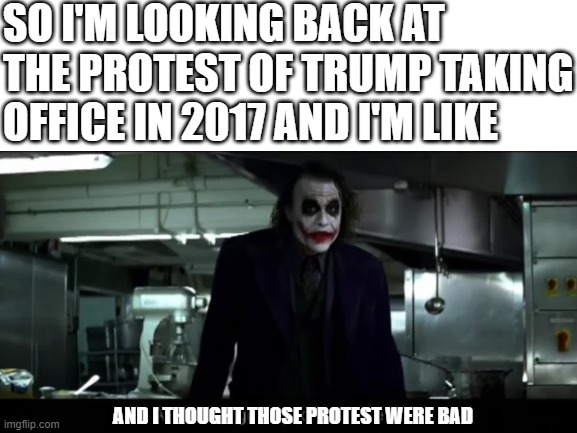 Did I say protests I meant riots | SO I'M LOOKING BACK AT THE PROTEST OF TRUMP TAKING OFFICE IN 2017 AND I'M LIKE; AND I THOUGHT THOSE PROTEST WERE BAD | image tagged in memes,trump,protest,riot | made w/ Imgflip meme maker
