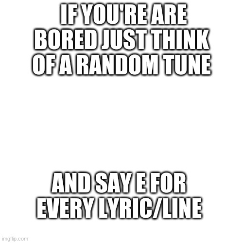 E EEEEEE EEEEEEE EEEEEEE EEEEEEEE EEEEEEEEEEEEE |  IF YOU'RE ARE BORED JUST THINK OF A RANDOM TUNE; AND SAY E FOR EVERY LYRIC/LINE | image tagged in memes,blank transparent square | made w/ Imgflip meme maker