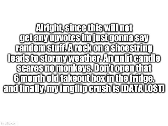 this image will not get any upvotes | Alright, since this will not get any upvotes im just gonna say random stuff. A rock on a shoestring leads to stormy weather. An unlit candle scares no monkeys. Don't open that 6 month old takeout box in the fridge. and finally, my imgflip crush is [DATA LOST] | image tagged in memes,funny,upvotes | made w/ Imgflip meme maker