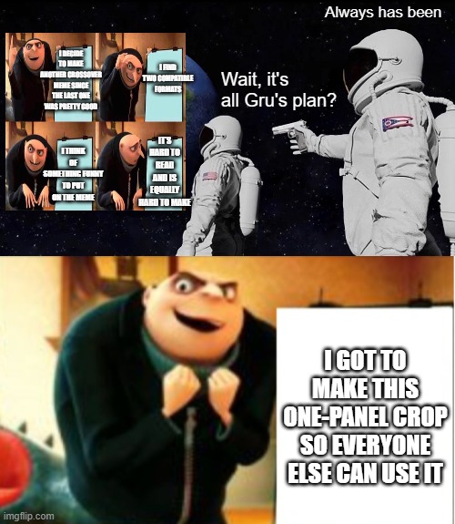 Sorry for smol writing | Always has been; I DECIDE TO MAKE ANOTHER CROSSOVER MEME SINCE THE LAST ONE WAS PRETTY GOOD; I FIND TWO COMPATIBLE FORMATS; Wait, it's all Gru's plan? IT'S HARD TO READ AND IS EQUALLY HARD TO MAKE; I THINK OF SOMETHING FUNNY TO PUT ON THE MEME; I GOT TO MAKE THIS ONE-PANEL CROP SO EVERYONE ELSE CAN USE IT | image tagged in memes,always has been | made w/ Imgflip meme maker