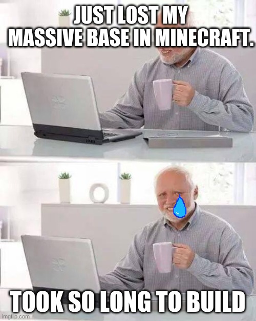 This ever happened to anyone? | JUST LOST MY MASSIVE BASE IN MINECRAFT. TOOK SO LONG TO BUILD | image tagged in memes,hide the pain harold | made w/ Imgflip meme maker