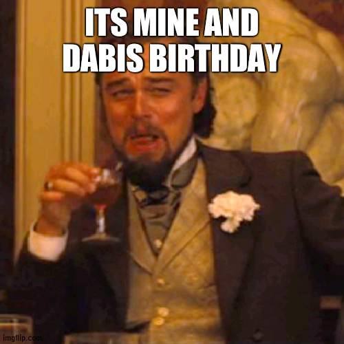 yee | ITS MINE AND DABIS BIRTHDAY | image tagged in memes,laughing leo | made w/ Imgflip meme maker