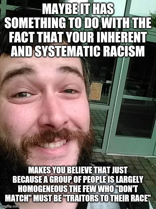 Liberal Loser | MAYBE IT HAS SOMETHING TO DO WITH THE FACT THAT YOUR INHERENT AND SYSTEMATIC RACISM MAKES YOU BELIEVE THAT JUST BECAUSE A GROUP OF PEOPLE IS | image tagged in liberal loser | made w/ Imgflip meme maker