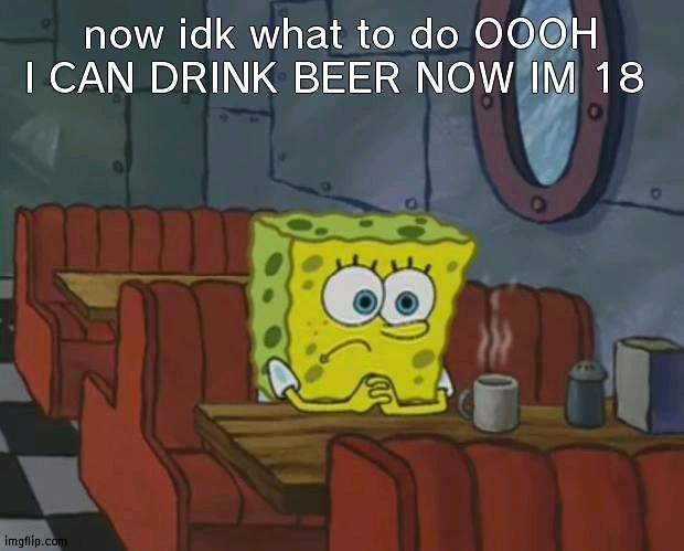 18 is when its legal to drink alcohol in the uk yee | now idk what to do OOOH I CAN DRINK BEER NOW IM 18 | image tagged in spongebob waiting | made w/ Imgflip meme maker