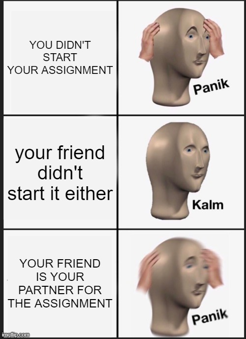 Panik Kalm Panik | YOU DIDN'T START YOUR ASSIGNMENT; your friend didn't start it either; YOUR FRIEND IS YOUR PARTNER FOR THE ASSIGNMENT | image tagged in memes,panik kalm panik,oh boy,school,friends,project | made w/ Imgflip meme maker