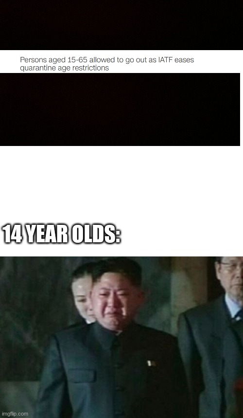 Finally i can go out since i will be turning 15 and government says that only 15-65 people can go out | 14 YEAR OLDS: | image tagged in memes,kim jong un sad,15,philippines,quarantine,lol so funny | made w/ Imgflip meme maker