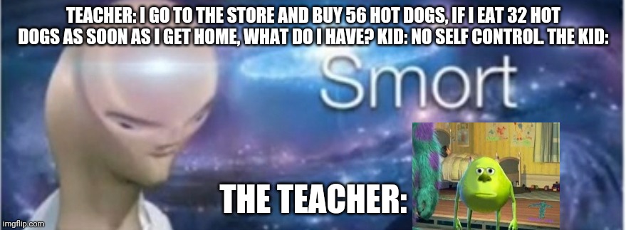 Yeah dis is BIG brain time | TEACHER: I GO TO THE STORE AND BUY 56 HOT DOGS, IF I EAT 32 HOT DOGS AS SOON AS I GET HOME, WHAT DO I HAVE? KID: NO SELF CONTROL. THE KID:; THE TEACHER: | image tagged in meme man smort | made w/ Imgflip meme maker