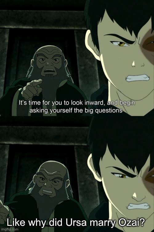 It's Time To Start Asking Yourself The Big Questions Meme | Like why did Ursa marry Ozai? | image tagged in it's time to start asking yourself the big questions meme,avatar the last airbender | made w/ Imgflip meme maker