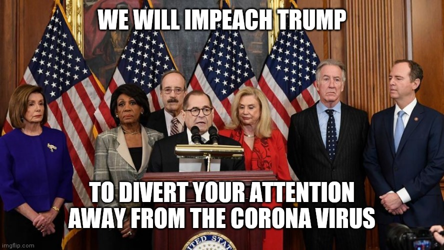 House Democrats | WE WILL IMPEACH TRUMP TO DIVERT YOUR ATTENTION AWAY FROM THE CORONA VIRUS | image tagged in house democrats | made w/ Imgflip meme maker