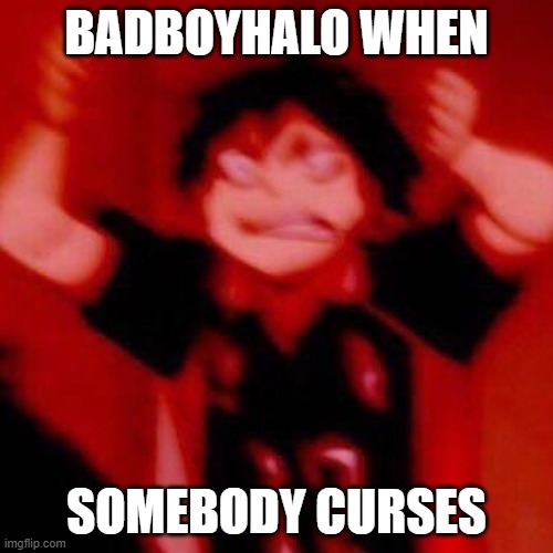 y e s | BADBOYHALO WHEN; SOMEBODY CURSES | image tagged in y e s | made w/ Imgflip meme maker