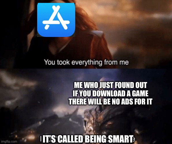 You took everything from me - I don't even know who you are | ME WHO JUST FOUND OUT IF YOU DOWNLOAD A GAME THERE WILL BE NO ADS FOR IT; IT’S CALLED BEING SMART | image tagged in you took everything from me - i don't even know who you are | made w/ Imgflip meme maker